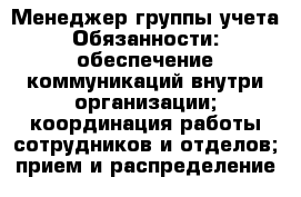 Менеджер группы учета Обязанности: обеспечение коммуникаций внутри организации; координация работы сотрудников и отделов; прием и распределение